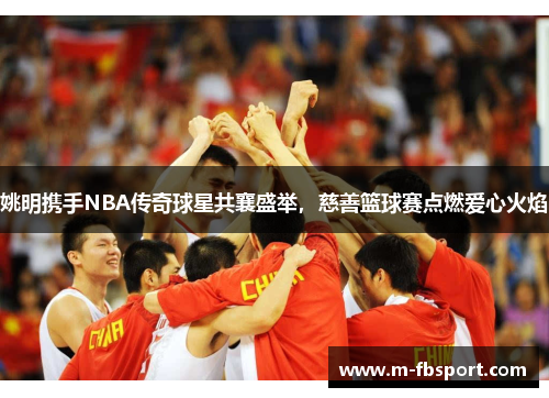 姚明携手NBA传奇球星共襄盛举，慈善篮球赛点燃爱心火焰